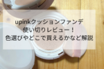 口コミ|upinkファンデを使い切ったレビュー!色選びやどこで売ってるか解説