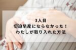 3人目で切迫早産にならなかった体験談！心がけたことやならないために取り入れたアイテム紹介
